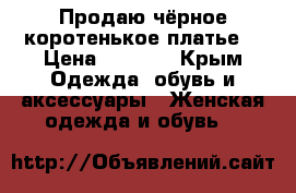 Продаю чёрное коротенькое платье  › Цена ­ 1 500 - Крым Одежда, обувь и аксессуары » Женская одежда и обувь   